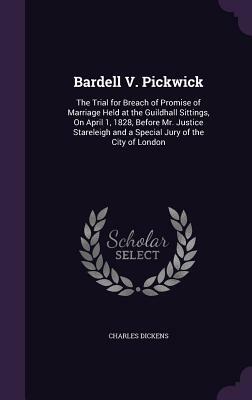 Bardell V. Pickwick: The Trial for Breach of Promise of Marriage Held at the Guildhall Sittings, on April 1, 1828, Before Mr. Justice Stare by Charles Dickens