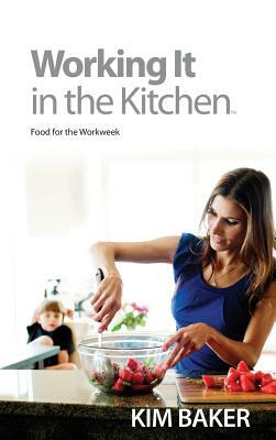 Working It in the Kitchen(TM): Food for the Workweek by Kim Baker