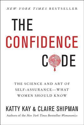 The Confidence Code: The Science and Art of Self-Assurance – What Women Should Know by Claire Shipman, Katty Kay
