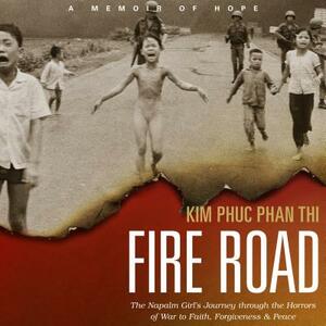 Fire Road: The Napalm Girl's Journey Through the Horrors of War to Faith, Forgiveness, and Peace by Kim Phu Phan Thi