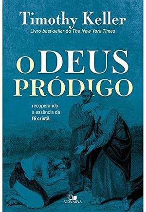 O Deus Pródigo. Recuperando a Essência da Fé Cristã by Timothy Keller