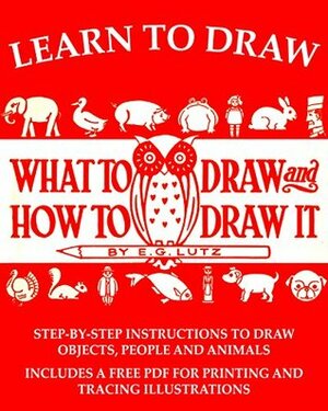 Learn to Draw: What to Draw and How to Draw It by E.G. Lutz