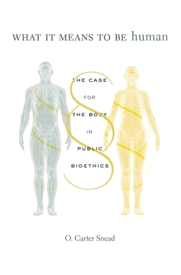 What It Means to Be Human: The Case for the Body in Public Bioethics by O. Carter Snead