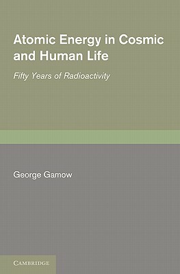 Atomic Energy in Cosmic and Human Life: Fifty Years of Radioactivity by George Gamow