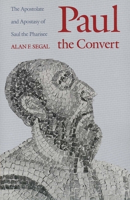 Paul the Convert: The Apostolate and Apostasy of Saul the Pharisee by Alan F. Segal