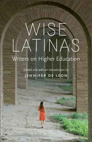 Wise Latinas: Writers on Higher Education by Jennifer De Leon