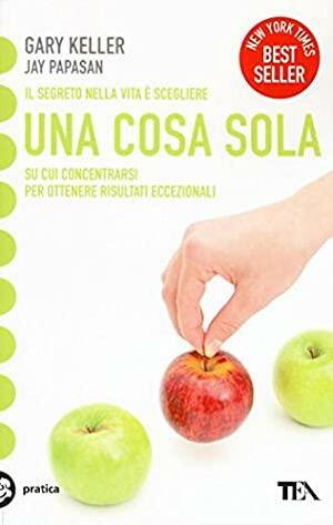 Una cosa sola. L'unico metodo per fissare le priorità e ottenere risultati eccezionali by Jay Papasan, Gary Keller