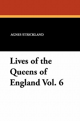 Lives of the Queens of England Vol. 6 by Agnes Strickland