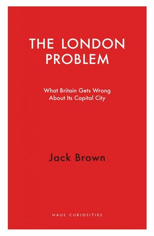 The London Problem: What Britain Gets Wrong About Its Capital City by Jack Brown