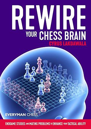 Rewire Your Chess Brain: Endgame studies and mating problems to enhance your tactical ability by Cyrus Lakdawala