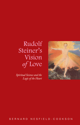 Rudolf Steiner's Vision of Love: Spiritual Science and the Logic of the Heart by Bernard Nesfield-Cookson