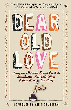 Dear Old Love: Anonymous Notes to Former Crushes, Sweethearts, Husbands, Wives,   Ones That Got Away by Andy Selsberg