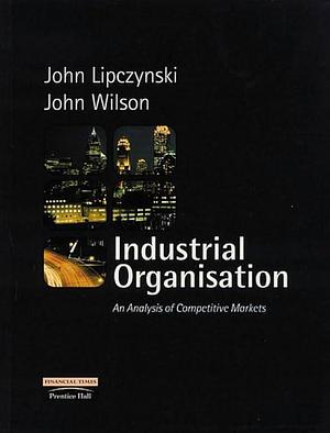 Industrial Organisation: An Analysis of Competitive Markets by John Lipczynski, John Wilson