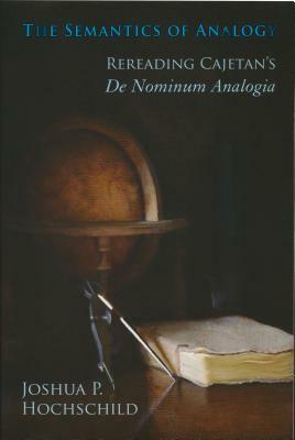 Semantics of Analogy: Rereading Cajetan's de Nominum Analogia by Joshua P. Hochschild