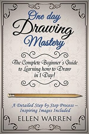 Drawing: One Day Drawing Mastery: The Complete Beginner's Guide to Learning to Draw in Under 1 Day! A Step by Step Process to Learn – Inspiring Images ... (Art Drawing Pencil Graphic Design) by Ellen Warren, Joana Rubinstein