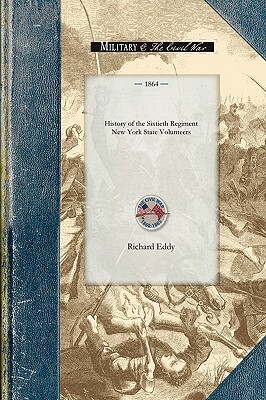 History of the Sixtieth Regiment New Yor: From the Commencement of Its Organization in July, 1861, to Its Public Reception at Ogdensburgh as a Veteran by Richard Eddy