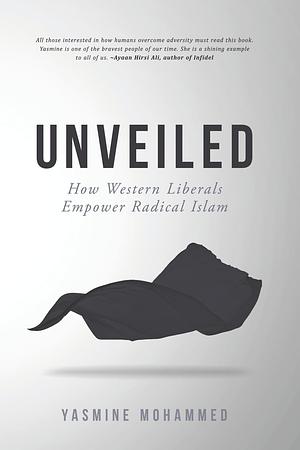 Unveiled: How the West Empowers Radical Muslims by Yasmine Mohammed