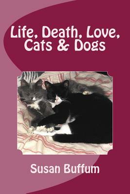 Life, Death, Love, Cats & Dogs by Susan Buffum