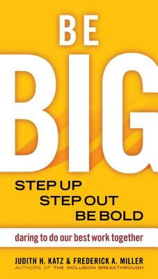 Be Big: Step Up, Step Out, Be Bold: Daring to Do Our Best Work Together by Frederick A. Miller, Judith H. Katz
