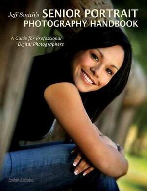 Jeff Smith's Senior Portrait Photography Handbook: A Guide for Professional Digital Photographers by Jeff Smith