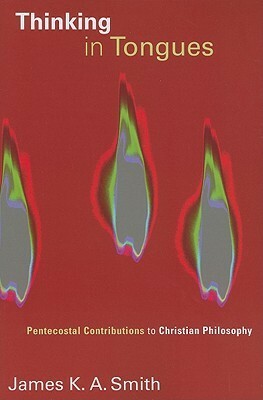 Thinking in Tongues: Pentecostal Contributions to Christian Philosophy by James K.A. Smith