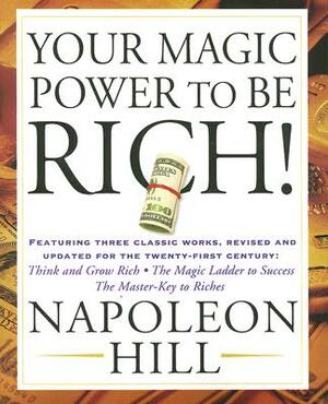 Your Magic Power to Be Rich!: Featuring Three Classic Works, Revised and Updated for the Twenty-First Century: Think and Grow Rich, the Magic Ladder by Napoleon Hill