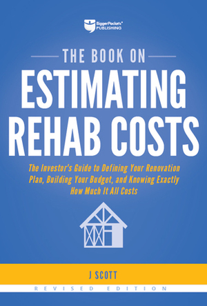 The Book on Estimating Rehab Costs, Revised Edition: The Investor's Guide to Defining Your Renovation Plan, Building Your Budget, and Knowing Exactly How Much It All Costs by J. Scott