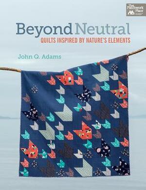 Beyond Neutral: Quilts Inspired by Nature's Elements by John Q. Adams