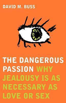 The Dangerous Passion : Why Jealousy Is Necessary in Love and Sex by David M. Buss, David M. Buss