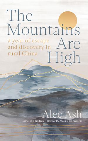The Mountains are High: a year of escape and discovery in rural China by Alec Ash