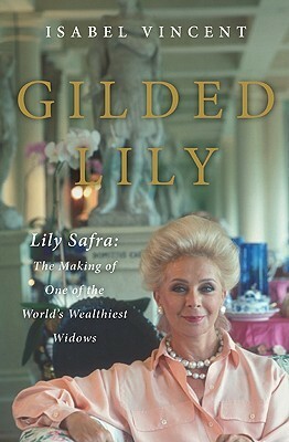 Gilded Lily: Lily Safra: The Making of One of the World's Wealthiest Widows by Isabel Vincent