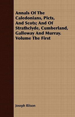 Annals of the Caledonians, Picts, and Scots; And of Strathclyde, Cumberland, Galloway and Murray. Volume the First by Joseph Ritson