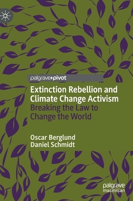 Extinction Rebellion and Climate Change Activism: Breaking the Law to Change the World by Daniel Schmidt, Oscar Berglund