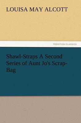 Shawl-Straps a Second Series of Aunt Jo's Scrap-Bag by Louisa May Alcott
