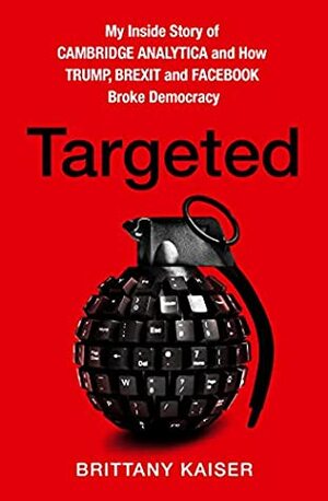 Targeted: My Inside Story of Cambridge Analytica and How Trump, Brexit and Facebook Broke Democracy by Brittany Kaiser