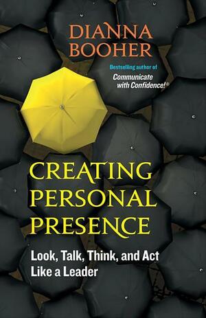 Creating Personal Presence: Look, Talk, Think, and ACT Like a Leader by Dianna Booher