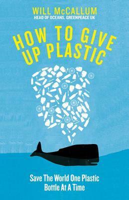 How to Give Up Plastic: A Guide to Changing the World, One Plastic Bottle at a Time. From the Head of Oceans at Greenpeace and spokesperson for their anti-plastic campaign by Will McCallum