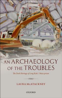 An Archaeology of the Troubles: The Dark Heritage of Long Kesh/Maze Prison by Laura McAtackney