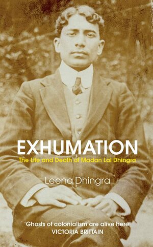 Exhumation: The Life and Death of Madan Lal Dhingra by Leena Dhingra