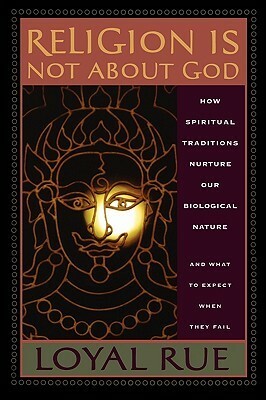 Religion is Not about God: How Spiritual Traditions Nurture our Biological Nature and What to Expect When They Fail by Loyal Rue