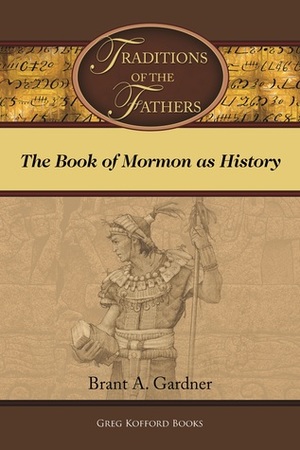 Traditions of the Fathers: The Book of Mormon as History by Brant A. Gardner