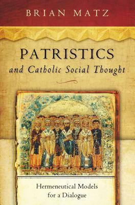 Patristics and Catholic Social Thought: Hermeneutical Models for a Dialogue by Brian Matz