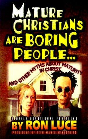 Mature Christians Are Boring People...: And Other Myths about Maturity in Christ by Ron Luce