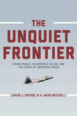 The Unquiet Frontier: Rising Rivals, Vulnerable Allies, and the Crisis of American Power /]cjakub J. Grygiel, A. Wess Mitchell; With a New P by A. Wess Mitchell, Jakub J. Grygiel