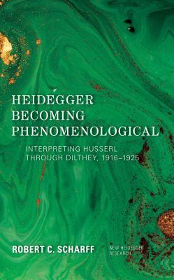 Heidegger Becoming Phenomenological: Interpreting Husserl through Dilthey, 1916-1925 by Robert C. Scharff