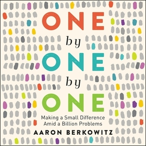 One by One by One: Making a Small Difference Amid a Billion Problems by Aaron Berkowitz