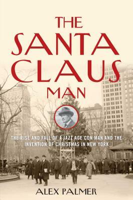 The Santa Claus Man: The Rise and Fall of a Jazz Age Con Man and the Invention of Christmas in New York by Alex Palmer
