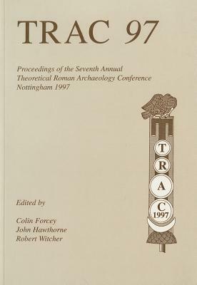 Trac 97: Proceedings of the Seventh Annual Theorertical Roman Archaeology Conference, 1997 by John G. Hawthorne, Colin Forcey, Robert Witcher