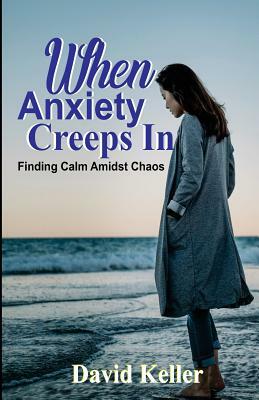 When Anxiety Creeps in: Finding Calm Amidst Chaos by David Keller