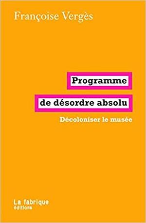 Programme de désordre absolu: Décoloniser le musée by Françoise Vergès, Françoise Vergès